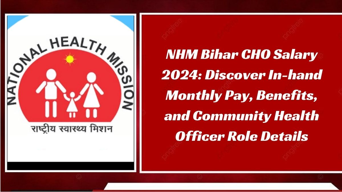 NHM Bihar CHO Salary 2024: Discover In-hand Monthly Pay, Benefits, and Community Health Officer Role Details