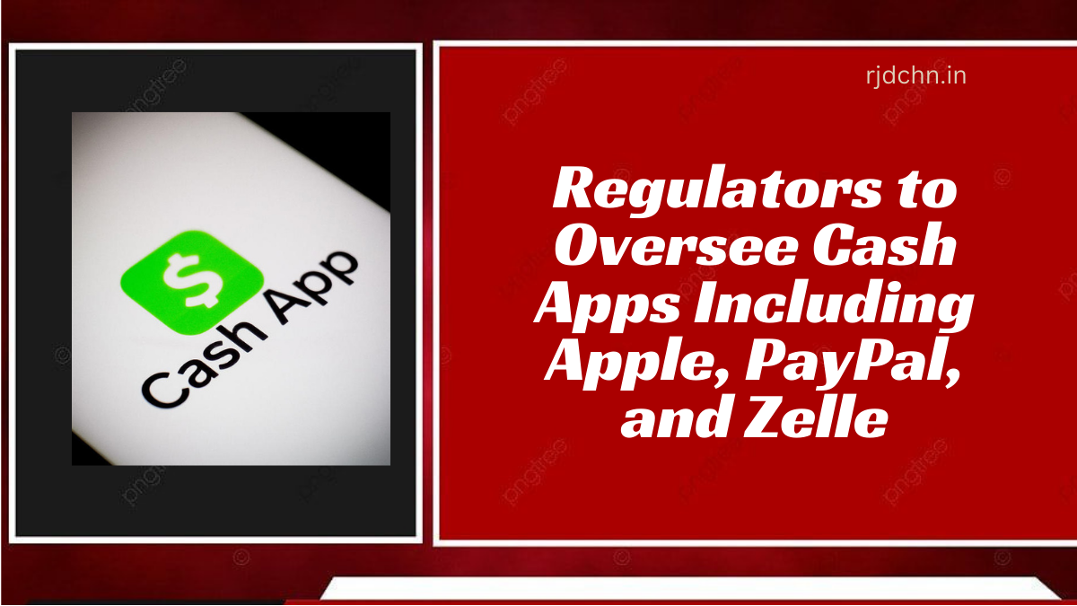 Regulators to Oversee Cash Apps Including Apple, PayPal, and Zelle