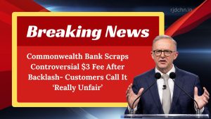 Commonwealth Bank Scraps Controversial $3 Fee After Backlash- Customers Call It ‘Really Unfair’