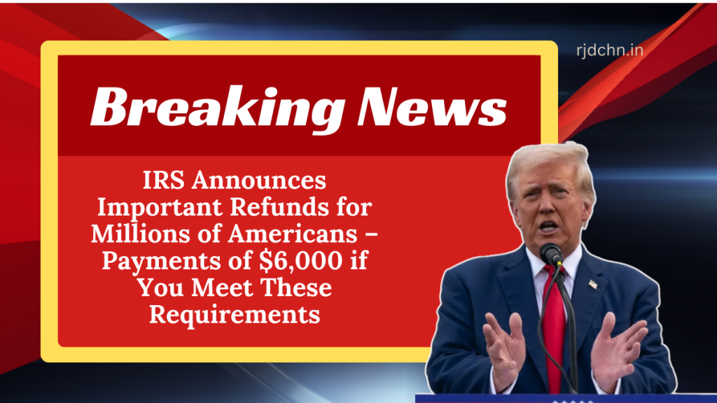 IRS Announces Important Refunds for Millions of Americans – Payments of $6,000 if You Meet These Requirements