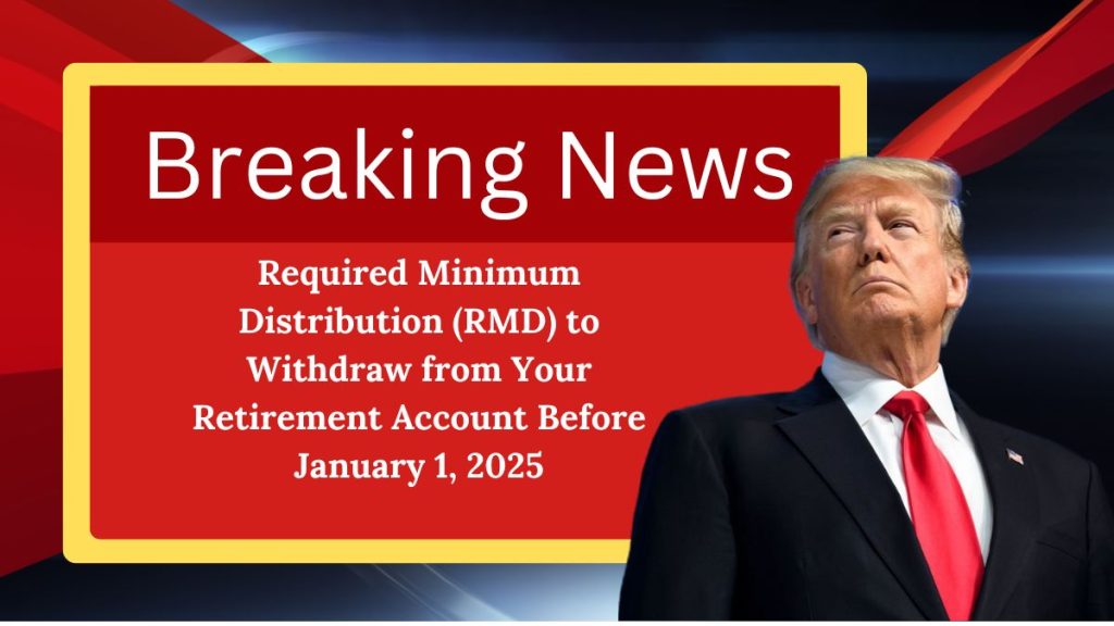 Required Minimum Distribution (RMD) to Withdraw from Your Retirement Account Before January 1, 2025