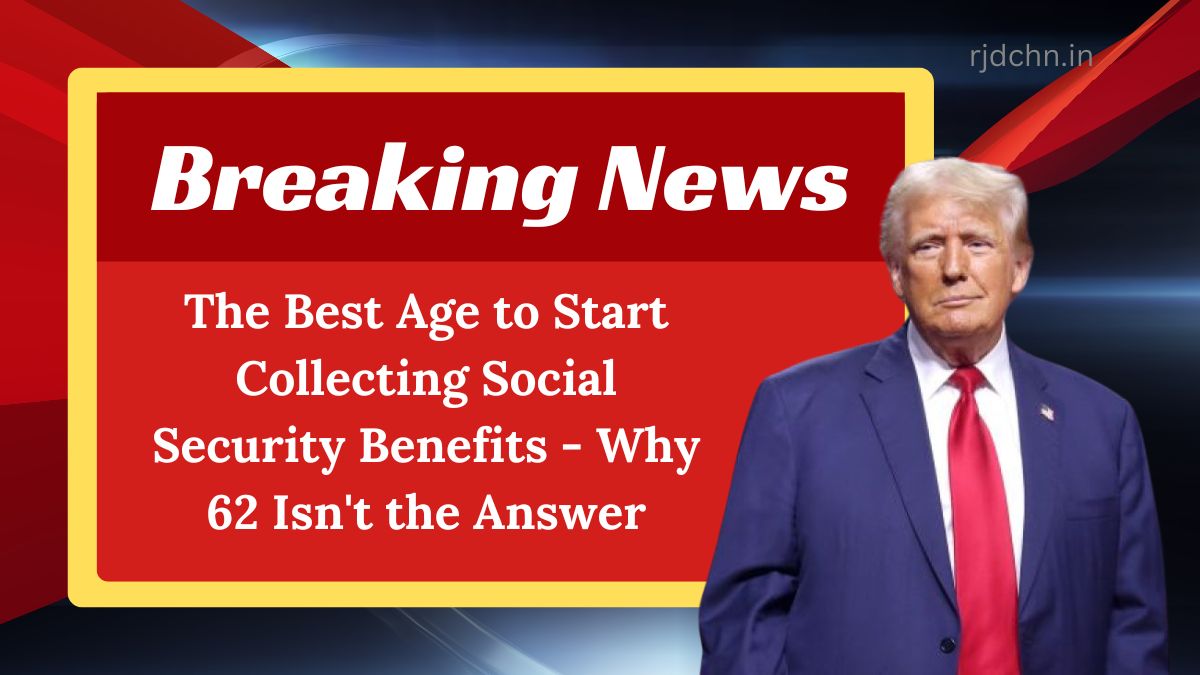 The Best Age to Start Collecting Social Security Benefits - Why 62 Isn't the Answer