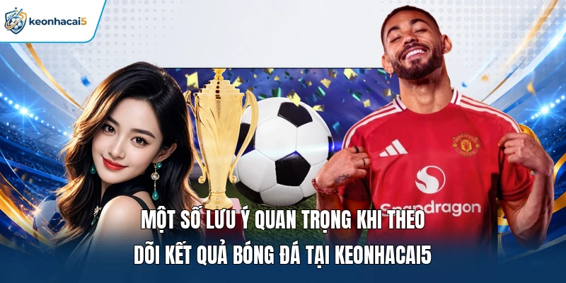 Kết Quả Bóng Đá - Cập Nhật Tỷ Số Nhanh, Chuẩn Từng Trận 16 Một số lưu ý quan trọng khi theo dõi kết quả bóng đá tại Keonhacai5