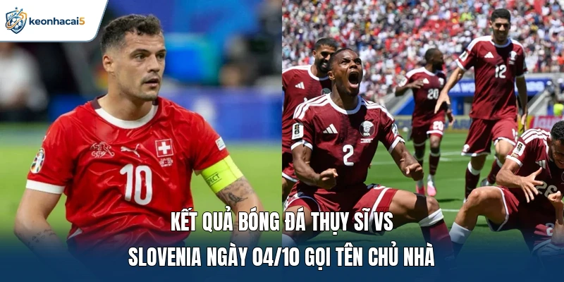 Kết quả bóng đá Thụy Sĩ vs Slovenia ngày 04/10 gọi tên chủ nhà