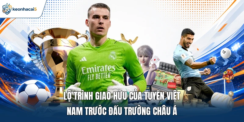 Lộ trình giao hữu của tuyển Việt Nam trước đấu trường châu Á