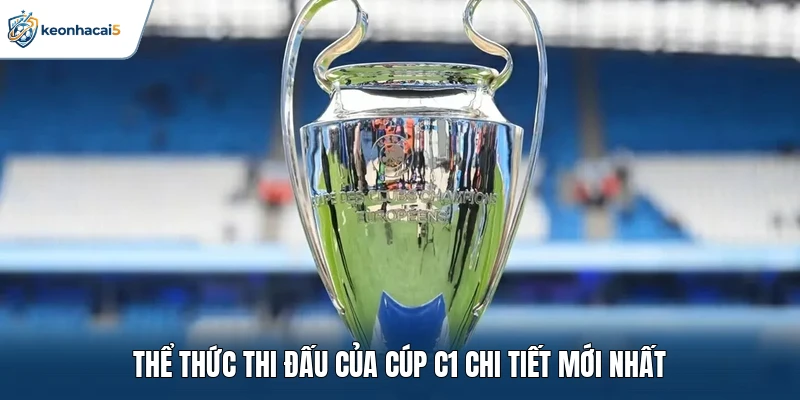 Cúp C1 - Lịch Thi Đấu Mới Và Cuộc Đua Ngôi Vô Địch 2 Thể thức thi đấu của Cúp C1 chi tiết mới nhất